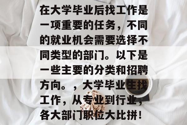 在大学毕业后找工作是一项重要的任务，不同的就业机会需要选择不同类型的部门。以下是一些主要的分类和招聘方向。，大学毕业生找工作，从专业到行业，各大部门职位大比拼！
