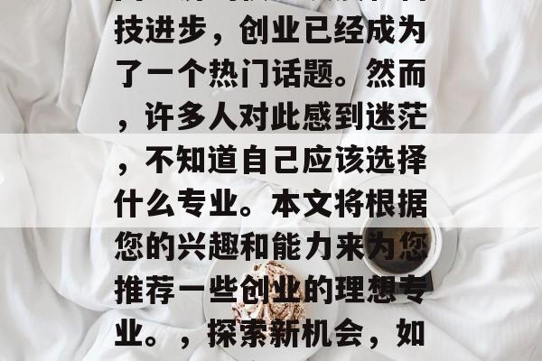 在当今社会中,随着中国经济的快速发展和科技进步,创业已经成为了一个热门话题。然而,许多人对此感到迷茫,不知道自己应该选择什么专业。本文将根据您的兴趣和能力来为您推荐一些创业的理想专业。,探索新机会,如何选择适合自己的创业理想专业? 在当今社会中,随着中国经济的快速发展和科技进步,创业已经成为了一个热门话题。然而,许多人对此感到迷茫,不知道自己应该选择什么专业。本文将根据您的兴趣和能力来为您推荐一些创业的理想专业。,探索新机会,如何选择适合自己的创业理想专业?