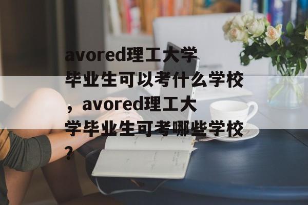 avored理工大学毕业生可以考什么学校，avored理工大学毕业生可考哪些学校？