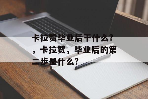 卡拉赞毕业后干什么?,卡拉赞,毕业后的第二步是什么? 卡拉赞毕业后干什么?,卡拉赞,毕业后的第二步是什么?