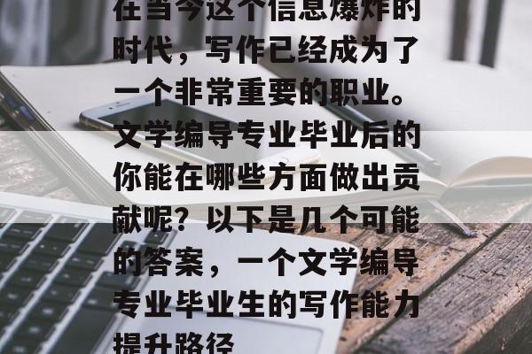 在当今这个信息爆炸的时代，写作已经成为了一个非常重要的职业。文学编导专业毕业后的你能在哪些方面做出贡献呢？以下是几个可能的答案，一个文学编导专业毕业生的写作能力提升路径