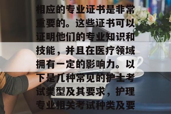 护士的毕业生想要考取相应的专业证书是非常重要的。这些证书可以证明他们的专业知识和技能，并且在医疗领域拥有一定的影响力。以下是几种常见的护士考试类型及其要求，护理专业相关考试种类及要求