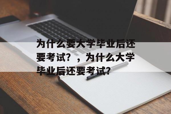 为什么要大学毕业后还要考试?,为什么大学毕业后还要考试? 为什么要大学毕业后还要考试?,为什么大学毕业后还要考试?
