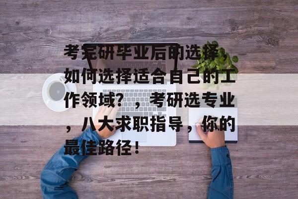 考完研毕业后的选择,如何选择适合自己的工作领域?,考研选专业,八大求职指导,你的最佳路径! 考完研毕业后的选择,如何选择适合自己的工作领域?,考研选专业,八大求职指导,你的最佳路径!