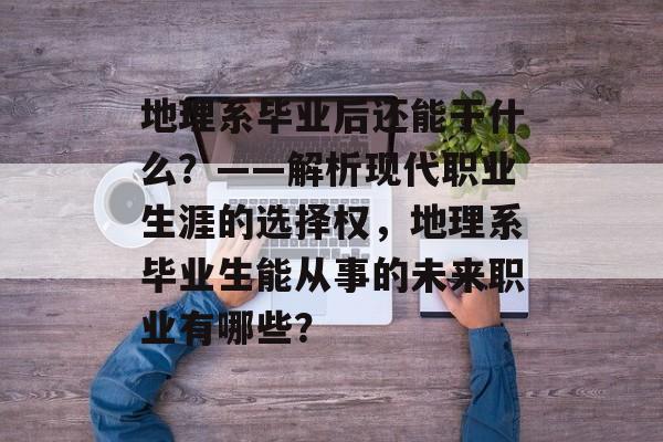 地理系毕业后还能干什么?——解析现代职业生涯的选择权,地理系毕业生能从事的未来职业有哪些? 地理系毕业后还能干什么?——解析现代职业生涯的选择权,地理系毕业生能从事的未来职业有哪些?