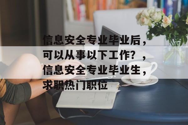 信息安全专业毕业后，可以从事以下工作？，信息安全专业毕业生，求职热门职位