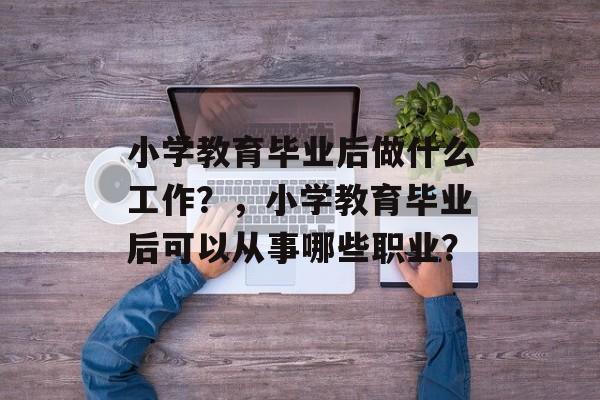 小学教育毕业后做什么工作？，小学教育毕业后可以从事哪些职业？