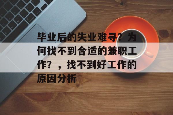 毕业后的失业难寻?为何找不到合适的兼职工作?,找不到好工作的原因分析 毕业后的失业难寻?为何找不到合适的兼职工作?,找不到好工作的原因分析