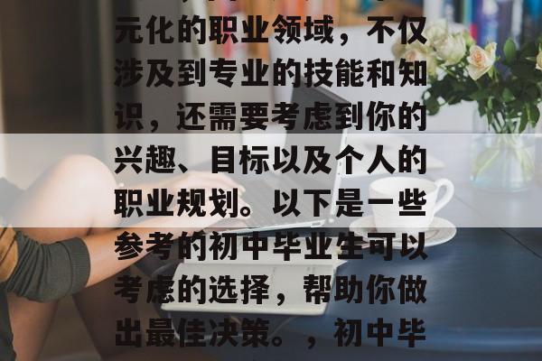 初中毕业后选择继续深造烹饪学校是个重要的决定，因为这是一个多元化的职业领域，不仅涉及到专业的技能和知识，还需要考虑到你的兴趣、目标以及个人的职业规划。以下是一些参考的初中毕业生可以考虑的选择，帮助你做出最佳决策。，初中毕业生深造烹饪学校，全面考虑并选择最适合自己的专业与职业规划