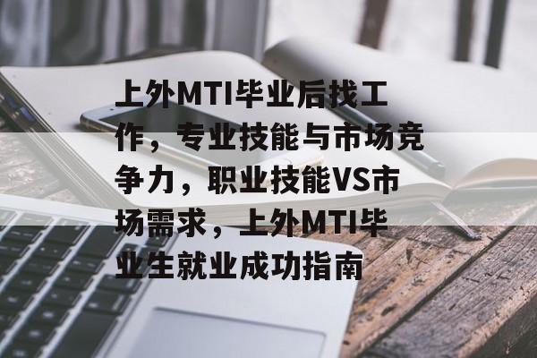 上外MTI毕业后找工作，专业技能与市场竞争力，职业技能VS市场需求，上外MTI毕业生就业成功指南