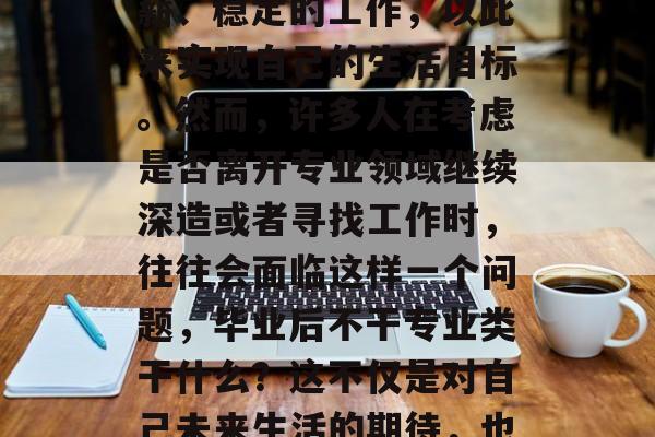 毕业后的就业选择是一个困扰大学生们的问题。许多人会选择追求高薪、稳定的工作，以此来实现自己的生活目标。然而，许多人在考虑是否离开专业领域继续深造或者寻找工作时，往往会面临这样一个问题，毕业后不干专业类干什么？这不仅是对自己未来生活的期待，也是对自身能力的挑战。，大学生就业，专业与非专业的选择之迷