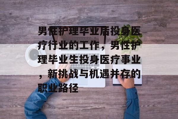 男性护理毕业后投身医疗行业的工作,男性护理毕业生投身医疗事业,新挑战与机遇并存的职业路径 男性护理毕业后投身医疗行业的工作,男性护理毕业生投身医疗事业,新挑战与机遇并存的职业路径
