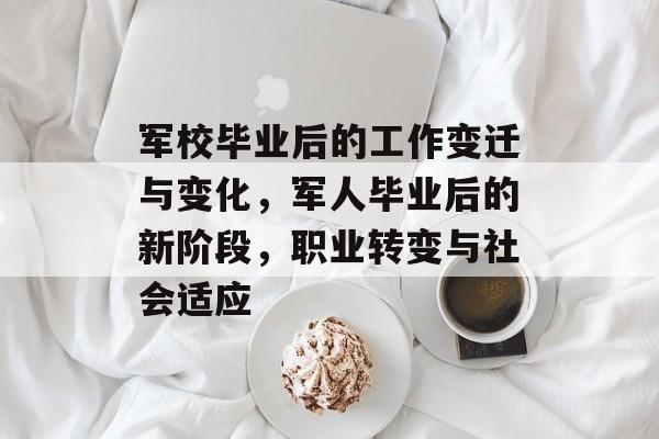 军校毕业后的工作变迁与变化，军人毕业后的新阶段，职业转变与社会适应