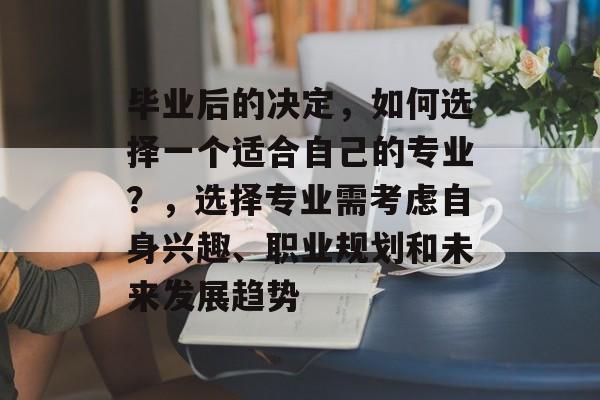 毕业后的决定,如何选择一个适合自己的专业?,选择专业需考虑自身兴趣、职业规划和未来发展趋势 毕业后的决定,如何选择一个适合自己的专业?,选择专业需考虑自身兴趣、职业规划和未来发展趋势