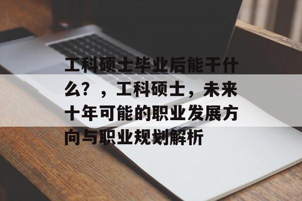 工科硕士毕业后能干什么?,工科硕士,未来十年可能的职业发展方向与职业规划解析 工科硕士毕业后能干什么?,工科硕士,未来十年可能的职业发展方向与职业规划解析
