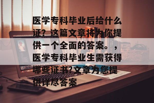 医学专科毕业后给什么证?这篇文章将为你提供一个全面的答案。,医学专科毕业生需获得哪些证书?文章为您提供详尽答案 医学专科毕业后给什么证?这篇文章将为你提供一个全面的答案。,医学专科毕业生需获得哪些证书?文章为您提供详尽答案