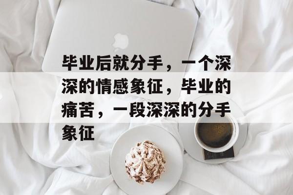 毕业后就分手，一个深深的情感象征，毕业的痛苦，一段深深的分手象征