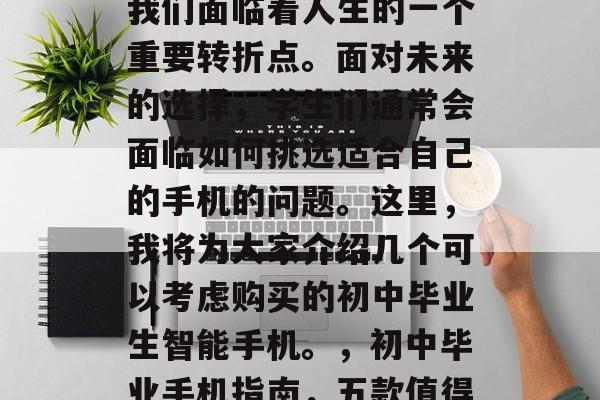在初中毕业的那一刻，我们面临着人生的一个重要转折点。面对未来的选择，学生们通常会面临如何挑选适合自己的手机的问题。这里，我将为大家介绍几个可以考虑购买的初中毕业生智能手机。，初中毕业手机指南，五款值得拥有的选择
