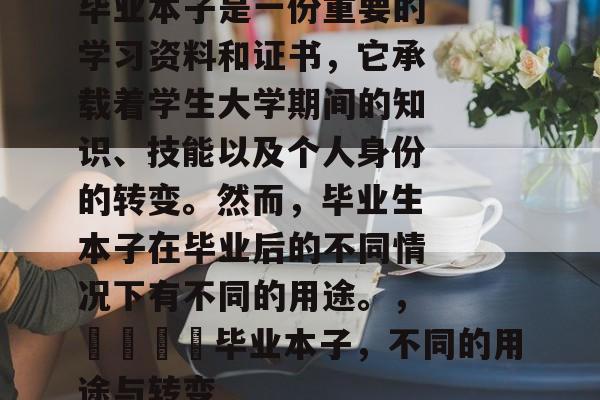毕业本子是一份重要的学习资料和证书，它承载着学生大学期间的知识、技能以及个人身份的转变。然而，毕业生本子在毕业后的不同情况下有不同的用途。，🎓毕业本子，不同的用途与转变