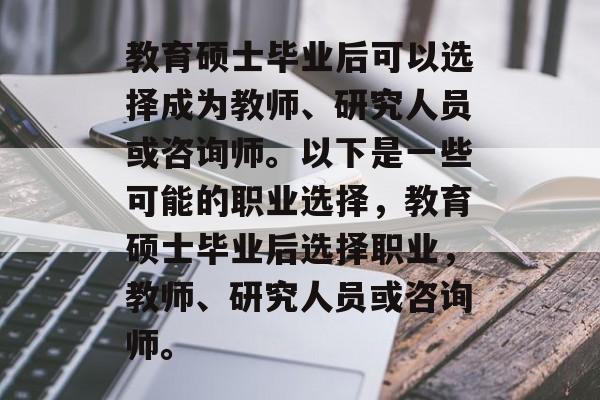 教育硕士毕业后可以选择成为教师、研究人员或咨询师。以下是一些可能的职业选择,教育硕士毕业后选择职业,教师、研究人员或咨询师。 教育硕士毕业后可以选择成为教师、研究人员或咨询师。以下是一些可能的职业选择,教育硕士毕业后选择职业,教师、研究人员或咨询师。