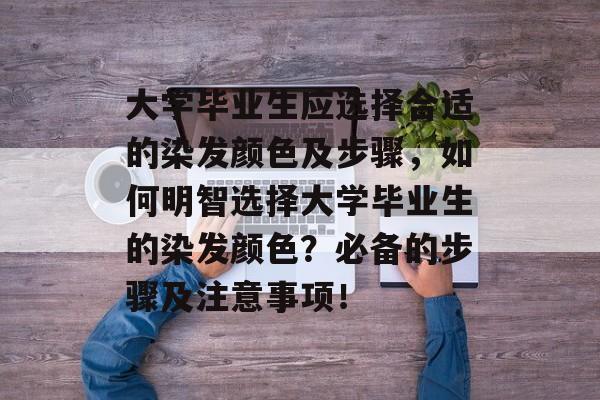 大学毕业生应选择合适的染发颜色及步骤,如何明智选择大学毕业生的染发颜色?必备的步骤及注意事项! 大学毕业生应选择合适的染发颜色及步骤,如何明智选择大学毕业生的染发颜色?必备的步骤及注意事项!