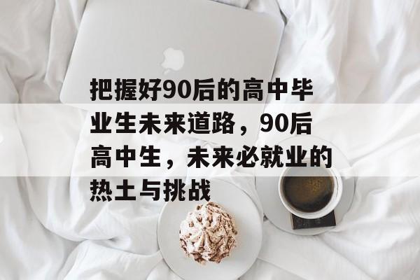 把握好90后的高中毕业生未来道路，90后高中生，未来必就业的热土与挑战