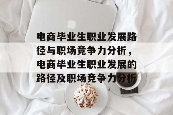电商毕业生职业发展路径与职场竞争力分析，电商毕业生职业发展的路径及职场竞争力分析