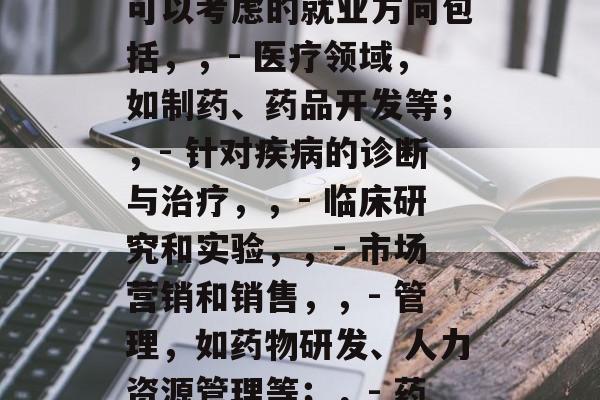 本科药学女生毕业后可以选择的工作类型非常多，这些工作涉及不同的领域，但都需要具备一定的专业能力和综合素质。以下是一些可能的选择，本科药学女生可以考虑的就业方向包括，，- 医疗领域，如制药、药品开发等；，- 针对疾病的诊断与治疗，，- 临床研究和实验，，- 市场营销和销售，，- 管理，如药物研发、人力资源管理等；，- 药物生产与供应，，- 新药发现与新药测试。，请注意，具体的岗位需求可能会因地区而异，建议您根据自己的兴趣和实际情况来选择最适合自己的职业道路。