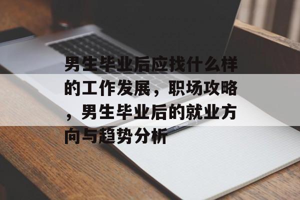 男生毕业后应找什么样的工作发展,职场攻略,男生毕业后的就业方向与趋势分析 男生毕业后应找什么样的工作发展,职场攻略,男生毕业后的就业方向与趋势分析