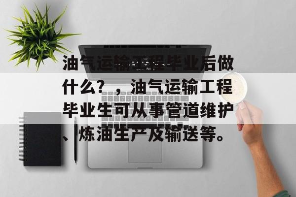 油气运输工程毕业后做什么?,油气运输工程毕业生可从事管道维护、炼油生产及输送等。 油气运输工程毕业后做什么?,油气运输工程毕业生可从事管道维护、炼油生产及输送等。