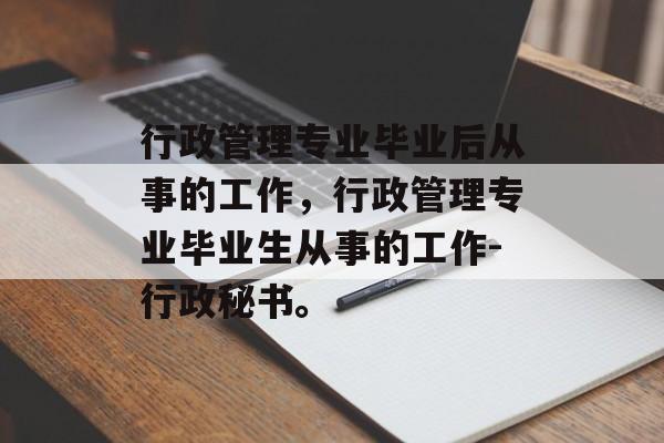 行政管理专业毕业后从事的工作，行政管理专业毕业生从事的工作-行政秘书。