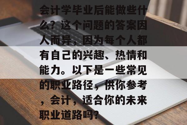 会计学毕业后能做些什么?这个问题的答案因人而异,因为每个人都有自己的兴趣、热情和能力。以下是一些常见的职业路径,供你参考,会计,适合你的未来职业道路吗? 会计学毕业后能做些什么?这个问题的答案因人而异,因为每个人都有自己的兴趣、热情和能力。以下是一些常见的职业路径,供你参考,会计,适合你的未来职业道路吗?
