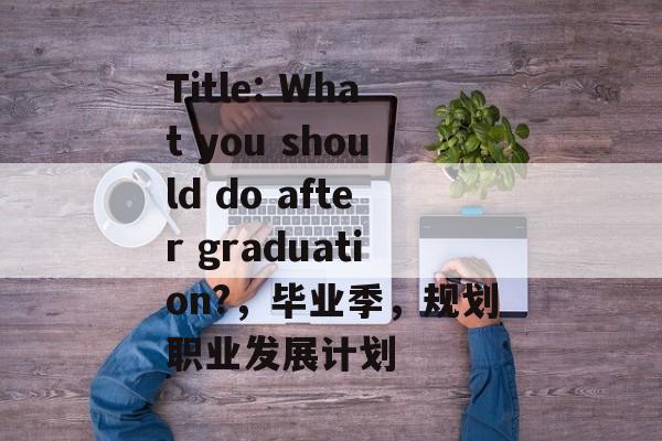 Title: What you should do after graduation?，毕业季，规划职业发展计划