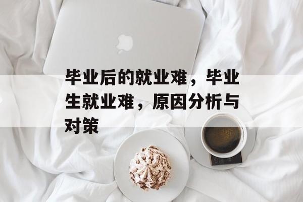 毕业后的就业难，毕业生就业难，原因分析与对策