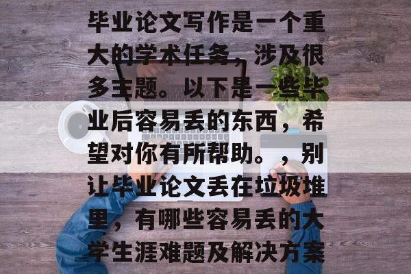 毕业论文写作是一个重大的学术任务,涉及很多主题。以下是一些毕业后容易丢的东西,希望对你有所帮助。,别让毕业论文丢在垃圾堆里,有哪些容易丢的大学生涯难题及解决方案 毕业论文写作是一个重大的学术任务,涉及很多主题。以下是一些毕业后容易丢的东西,希望对你有所帮助。,别让毕业论文丢在垃圾堆里,有哪些容易丢的大学生涯难题及解决方案