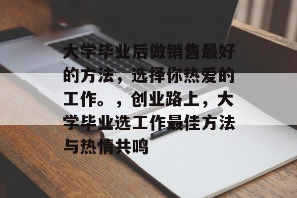 大学毕业后做销售最好的方法,选择你热爱的工作。,创业路上,大学毕业选工作最佳方法与热情共鸣 大学毕业后做销售最好的方法,选择你热爱的工作。,创业路上,大学毕业选工作最佳方法与热情共鸣