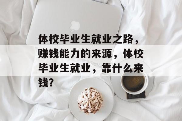 体校毕业生就业之路,赚钱能力的来源,体校毕业生就业,靠什么来钱? 体校毕业生就业之路,赚钱能力的来源,体校毕业生就业,靠什么来钱?