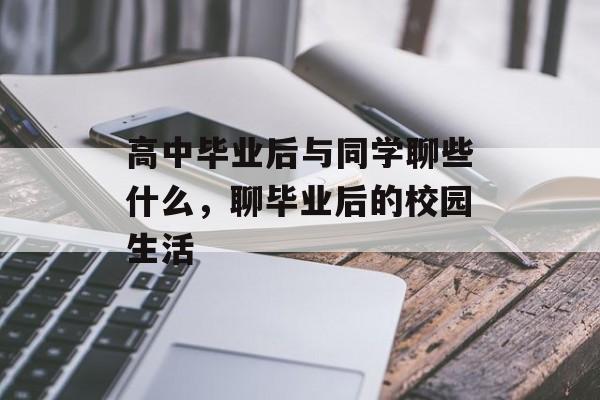 高中毕业后与同学聊些什么,聊毕业后的校园生活 高中毕业后与同学聊些什么,聊毕业后的校园生活