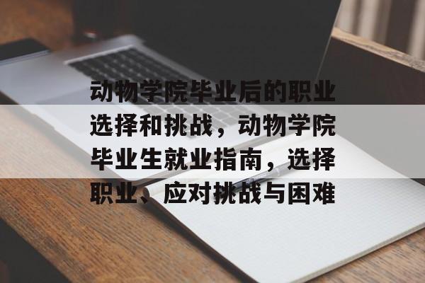动物学院毕业后的职业选择和挑战,动物学院毕业生就业指南,选择职业、应对挑战与困难 动物学院毕业后的职业选择和挑战,动物学院毕业生就业指南,选择职业、应对挑战与困难