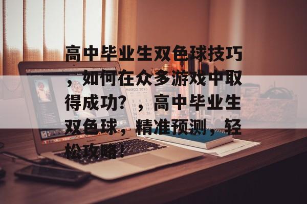 高中毕业生双色球技巧，如何在众多游戏中取得成功？，高中毕业生双色球，精准预测，轻松攻略！
