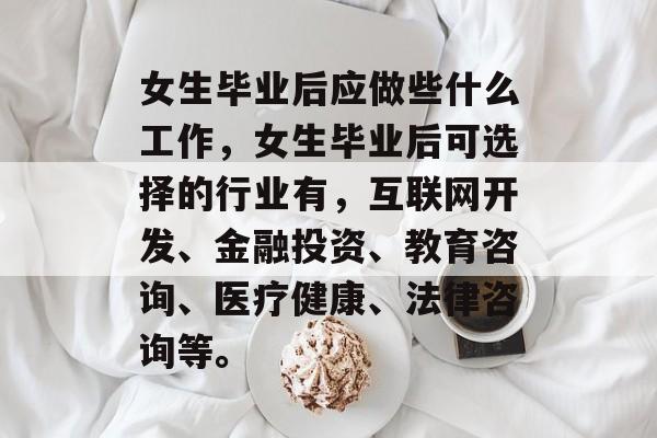 女生毕业后应做些什么工作,女生毕业后可选择的行业有,互联网开发、金融投资、教育咨询、医疗健康、法律咨询等。 女生毕业后应做些什么工作,女生毕业后可选择的行业有,互联网开发、金融投资、教育咨询、医疗健康、法律咨询等。