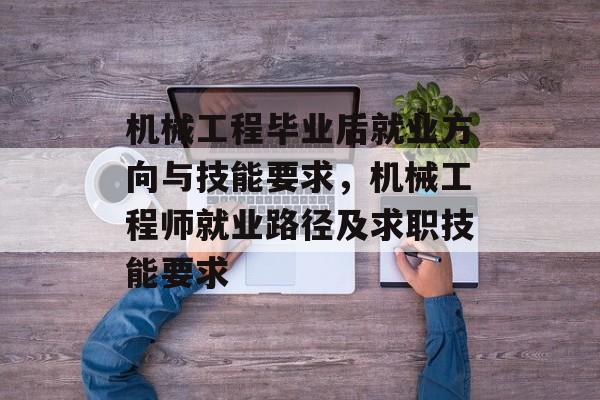 机械工程毕业后就业方向与技能要求,机械工程师就业路径及求职技能要求 机械工程毕业后就业方向与技能要求,机械工程师就业路径及求职技能要求
