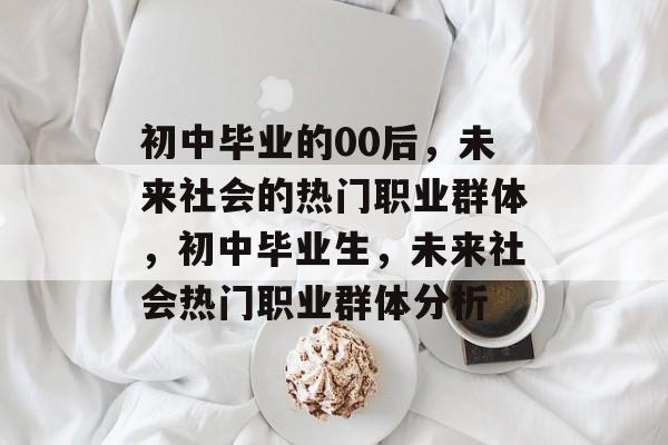 初中毕业的00后，未来社会的热门职业群体，初中毕业生，未来社会热门职业群体分析
