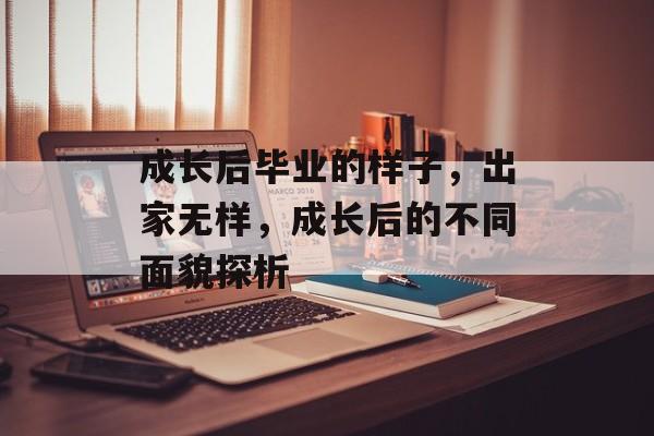 成长后毕业的样子，出家无样，成长后的不同面貌探析