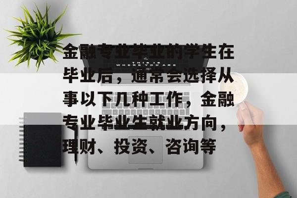 金融专业毕业的学生在毕业后，通常会选择从事以下几种工作，金融专业毕业生就业方向，理财、投资、咨询等