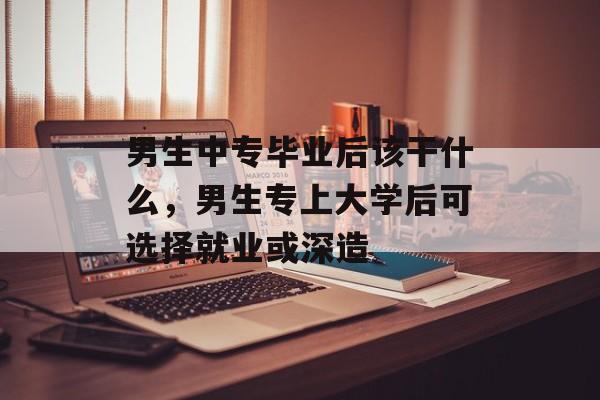 男生中专毕业后该干什么,男生专上大学后可选择就业或深造 男生中专毕业后该干什么,男生专上大学后可选择就业或深造