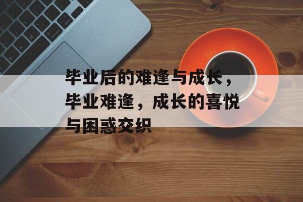 毕业后的难逢与成长，毕业难逢，成长的喜悦与困惑交织