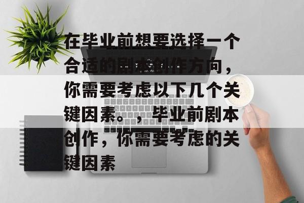 在毕业前想要选择一个合适的剧本创作方向，你需要考虑以下几个关键因素。，毕业前剧本创作，你需要考虑的关键因素
