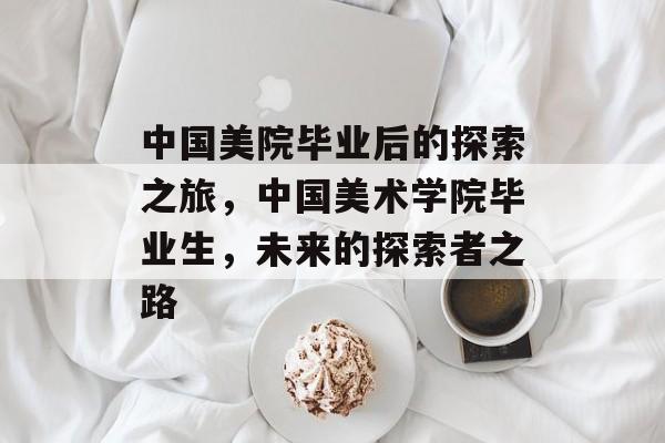 中国美院毕业后的探索之旅，中国美术学院毕业生，未来的探索者之路