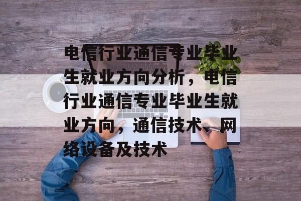 电信行业通信专业毕业生就业方向分析，电信行业通信专业毕业生就业方向，通信技术、网络设备及技术